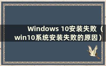 Windows 10安装失败（win10系统安装失败的原因）